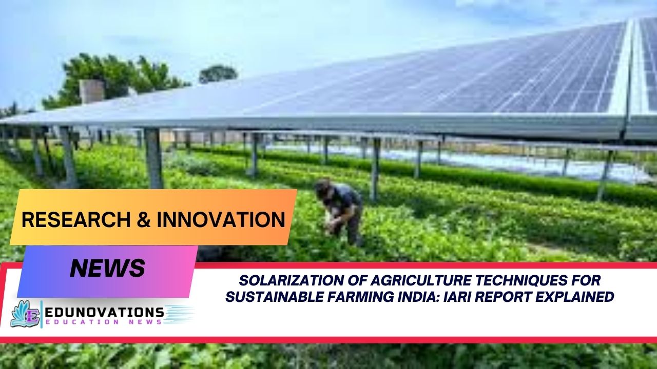 Solarization of Agriculture Techniques for Sustainable Farming India: IARI Report Explained